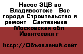 Насос ЭЦВ во Владивостоке - Все города Строительство и ремонт » Сантехника   . Московская обл.,Ивантеевка г.